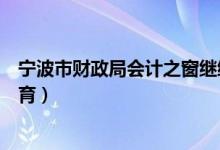 宁波市财政局会计之窗继续教育（宁波市财政局会计继续教育）