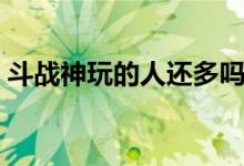 斗战神玩的人还多吗（斗战神为什么没人玩）