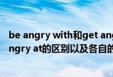 be angry with和get angry with（be angry with和be angry at的区别以及各自的用法）