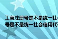 工商注册号是不是统一社会信用代码是什么时间（工商注册号是不是统一社会信用代码）