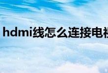 hdmi线怎么连接电视（hdmi怎么连接电视）