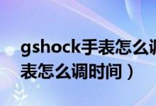 gshock手表怎么调时间和日期（gshock手表怎么调时间）