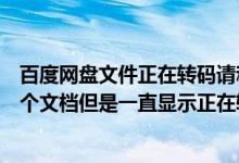 百度网盘文件正在转码请稍后再试（百度云盘上我要打开一个文档但是一直显示正在转码是什么意思_）