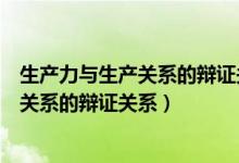 生产力与生产关系的辩证关系原理及方法论（生产力与生产关系的辩证关系）