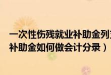 一次性伤残就业补助金列支科目（单位支付一次性伤残就业补助金如何做会计分录）