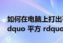 如何在电脑上打出平方（在电脑上怎么打出 ldquo 平方 rdquo）