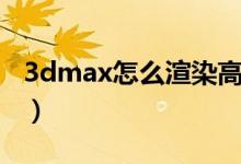 3dmax怎么渲染高清图片（3dmax怎么渲染）