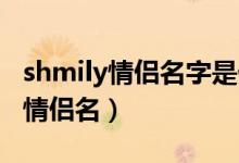 shmily情侣名字是什么（shmily和ylimhs是情侣名）