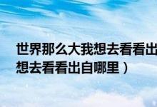 世界那么大我想去看看出自哪里?英文表达（世界那么大我想去看看出自哪里）