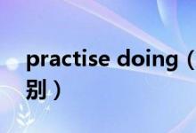 practise doing（practice和practise的区别）