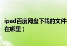 ipad百度网盘下载的文件在哪儿（ipad百度网盘下载的文件在哪里）