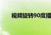 视频旋转90度播放（视频旋转90度）