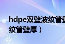 hdpe双壁波纹管壁厚是多少（hdpe双壁波纹管壁厚）