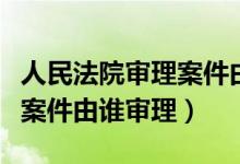 人民法院审理案件由谁审理呢（人民法院审理案件由谁审理）