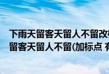 下雨天留客天留人不留改标点符号使意思截然相反（下雨天留客天留人不留(加标点 有4种方法)）