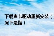 下载声卡驱动重新安装（声卡安装不成功引起的原因多数情况下是指）