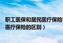 职工医保和居民医疗保险有什么区别（职工医疗保险和居民医疗保险的区别）