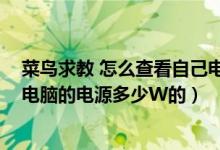 菜鸟求教 怎么查看自己电脑的电源多少w?（怎么查看自己电脑的电源多少W的）