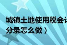 城镇土地使用税会计分录怎么做（房产税会计分录怎么做）