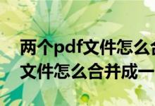 两个pdf文件怎么合并成一个pdf（两个pdf文件怎么合并成一个）