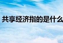 共享经济指的是什么（什么是共享经济模式）