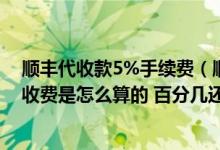 顺丰代收款5%手续费（顺丰速运的 ldquo 代收款 rdquo 收费是怎么算的 百分几还是）