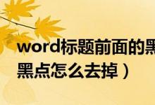 word标题前面的黑点怎么去掉（标题前面的黑点怎么去掉）