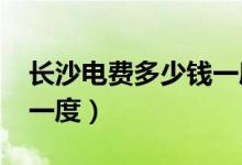 长沙电费多少钱一度2022（长沙电费多少钱一度）