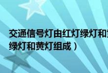 交通信号灯由红灯绿灯和黄灯组成对错（交通信号灯由红灯绿灯和黄灯组成）