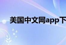 美国中文网app下载（美国中文网首页）