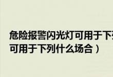 危险报警闪光灯可用于下列什么场合答案（危险报警闪光灯可用于下列什么场合）