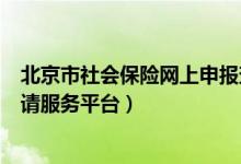 北京市社会保险网上申报查询平台（北京市社会保险网上申请服务平台）