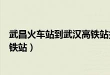 武昌火车站到武汉高铁站打车多少钱（武昌火车站到武汉高铁站）