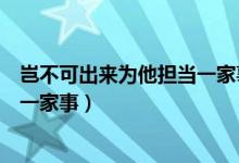 岂不可出来为他担当一家事什么意思（岂不可出来为他担当一家事）