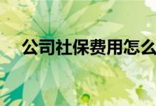 公司社保费用怎么算（社保费用怎么算）