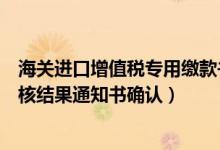 海关进口增值税专用缴款书稽核结果通知书（海关缴款书稽核结果通知书确认）