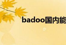 badoo国内能打开吗（badoo）