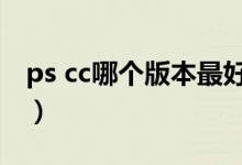 ps cc哪个版本最好用（ps版本cc和cs的区别）