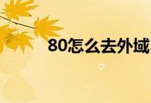 80怎么去外域（8 0怎么去外域）