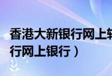 香港大新银行网上转账怎么操作（香港大新银行网上银行）