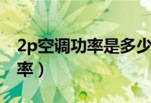 2p空调功率是多少瓦用多大插座（2p空调功率）