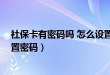 社保卡有密码吗 怎么设置密码呢（社保卡有密码吗 怎么设置密码）