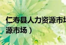 仁寿县人力资源市场最新招聘（仁寿县人力资源市场）