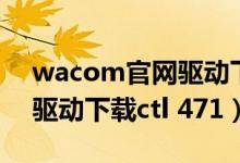 wacom官网驱动下载安装版（wacom官网驱动下载ctl 471）