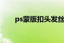 ps蒙版扣头发丝（ps如何扣头发丝）