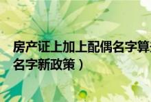 房产证上加上配偶名字算夫妻共同财产吗（房产证上加配偶名字新政策）