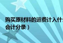 购买原材料的运费计入什么科目（购买原材料的运费怎么做会计分录）