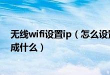 无线wifi设置ip（怎么设置无线网络的ip地址ip地址又设置成什么）