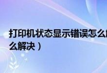 打印机状态显示错误怎么解决方法（打印机状态显示错误怎么解决）