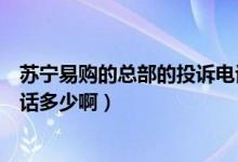 苏宁易购的总部的投诉电话号码（苏宁易购总部投诉热线电话多少啊）